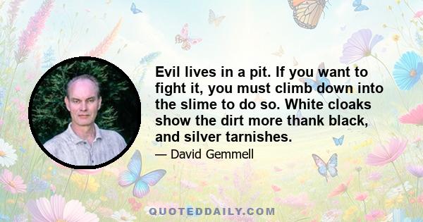 Evil lives in a pit. If you want to fight it, you must climb down into the slime to do so. White cloaks show the dirt more thank black, and silver tarnishes.