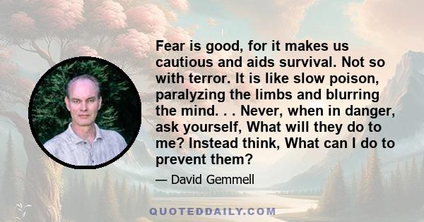 Fear is good, for it makes us cautious and aids survival. Not so with terror. It is like slow poison, paralyzing the limbs and blurring the mind. . . Never, when in danger, ask yourself, What will they do to me? Instead 