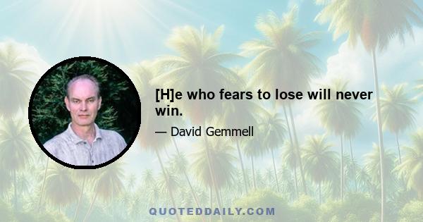 [H]e who fears to lose will never win.