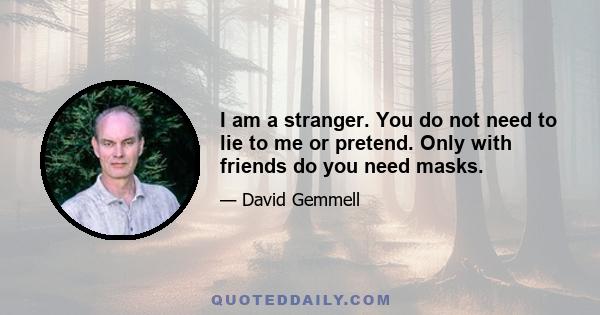 I am a stranger. You do not need to lie to me or pretend. Only with friends do you need masks.