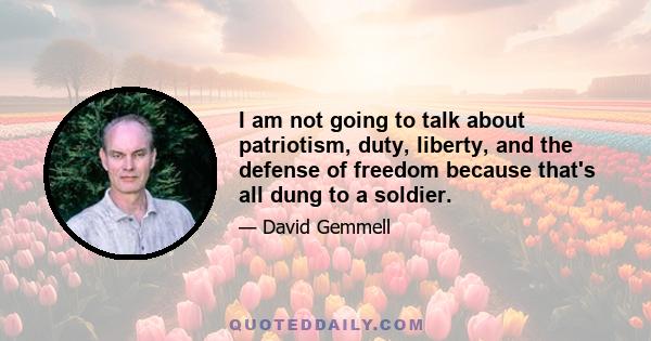 I am not going to talk about patriotism, duty, liberty, and the defense of freedom because that's all dung to a soldier.