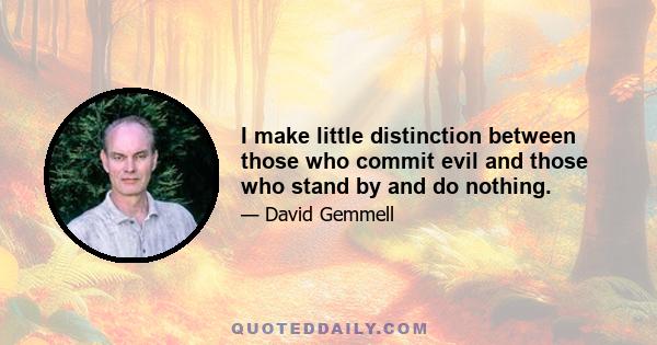 I make little distinction between those who commit evil and those who stand by and do nothing.