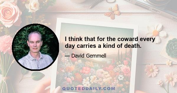 I think that for the coward every day carries a kind of death.