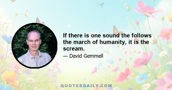 If there is one sound the follows the march of humanity, it is the scream.