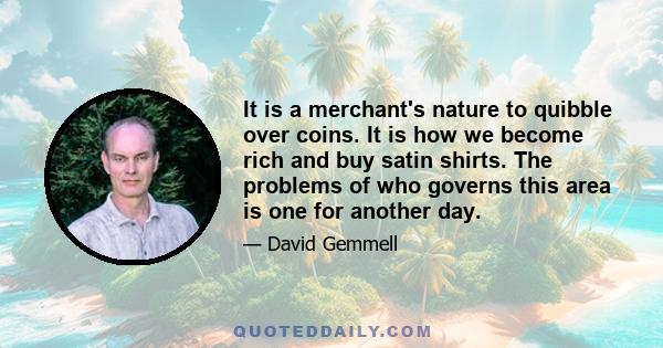 It is a merchant's nature to quibble over coins. It is how we become rich and buy satin shirts. The problems of who governs this area is one for another day.