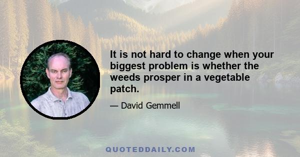 It is not hard to change when your biggest problem is whether the weeds prosper in a vegetable patch.