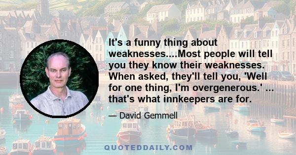 It's a funny thing about weaknesses....Most people will tell you they know their weaknesses. When asked, they'll tell you, 'Well for one thing, I'm overgenerous.' ... that's what innkeepers are for.