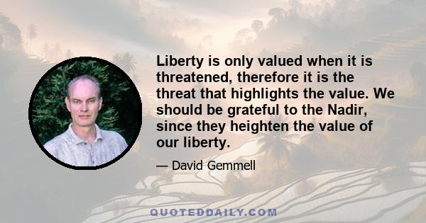 Liberty is only valued when it is threatened, therefore it is the threat that highlights the value. We should be grateful to the Nadir, since they heighten the value of our liberty.