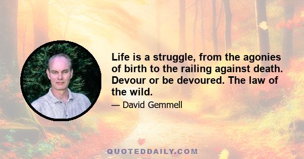 Life is a struggle, from the agonies of birth to the railing against death. Devour or be devoured. The law of the wild.