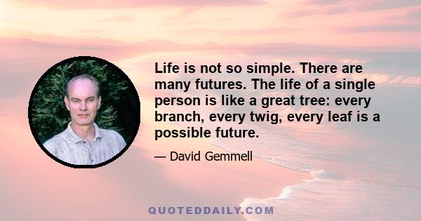 Life is not so simple. There are many futures. The life of a single person is like a great tree: every branch, every twig, every leaf is a possible future.