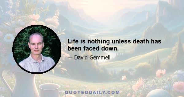 Life is nothing unless death has been faced down.