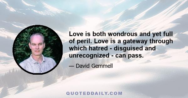 Love is both wondrous and yet full of peril. Love is a gateway through which hatred - disguised and unrecognized - can pass.