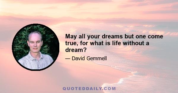 May all your dreams but one come true, for what is life without a dream?