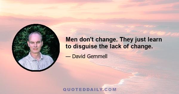 Men don't change. They just learn to disguise the lack of change.