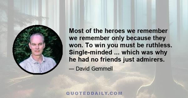 Most of the heroes we remember we remember only because they won. To win you must be ruthless. Single-minded ... which was why he had no friends just admirers.