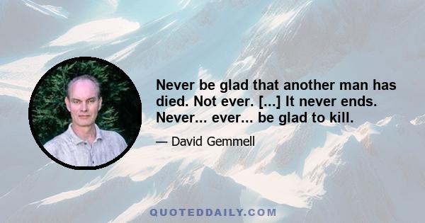 Never be glad that another man has died. Not ever. [...] It never ends. Never... ever... be glad to kill.