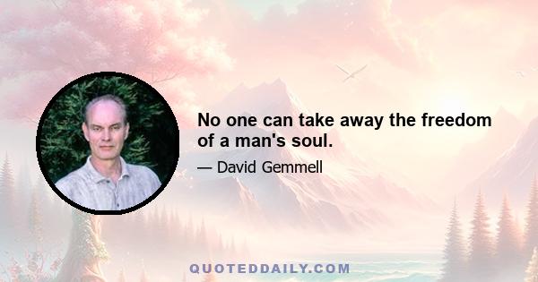 No one can take away the freedom of a man's soul.