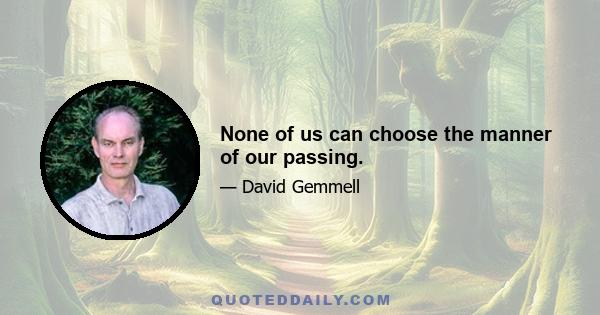 None of us can choose the manner of our passing.