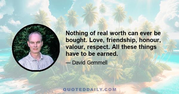 Nothing of real worth can ever be bought. Love, friendship, honour, valour, respect. All these things have to be earned.