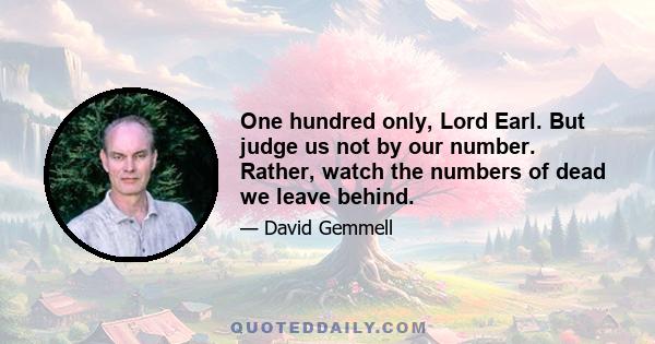 One hundred only, Lord Earl. But judge us not by our number. Rather, watch the numbers of dead we leave behind.