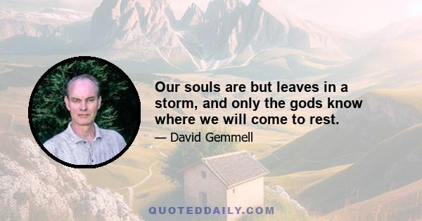 Our souls are but leaves in a storm, and only the gods know where we will come to rest.