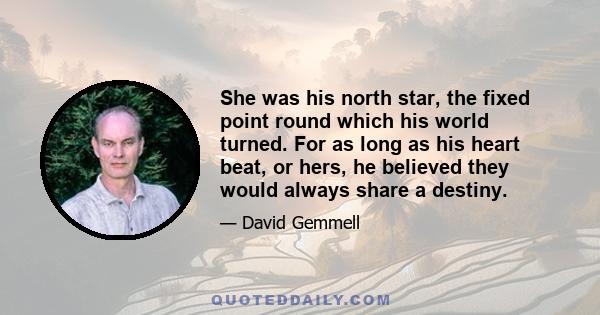 She was his north star, the fixed point round which his world turned. For as long as his heart beat, or hers, he believed they would always share a destiny.