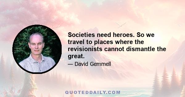 Societies need heroes. So we travel to places where the revisionists cannot dismantle the great.