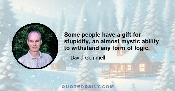 Some people have a gift for stupidity, an almost mystic ability to withstand any form of logic.