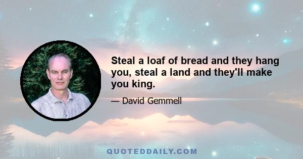 Steal a loaf of bread and they hang you, steal a land and they'll make you king.