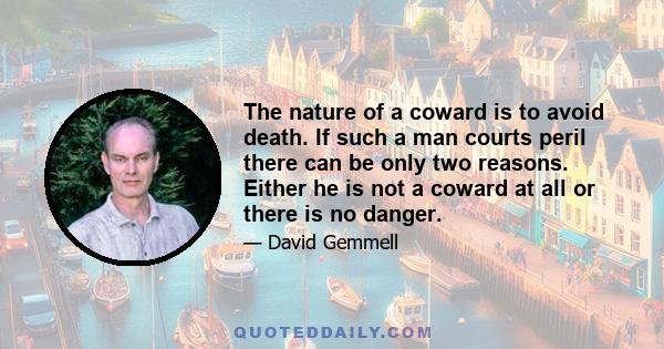 The nature of a coward is to avoid death. If such a man courts peril there can be only two reasons. Either he is not a coward at all or there is no danger.