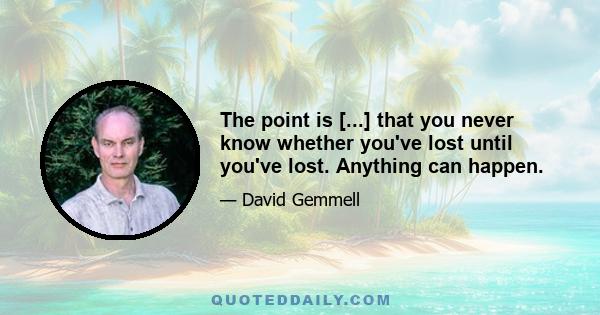 The point is [...] that you never know whether you've lost until you've lost. Anything can happen.