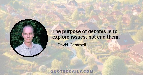 The purpose of debates is to explore issues, not end them.