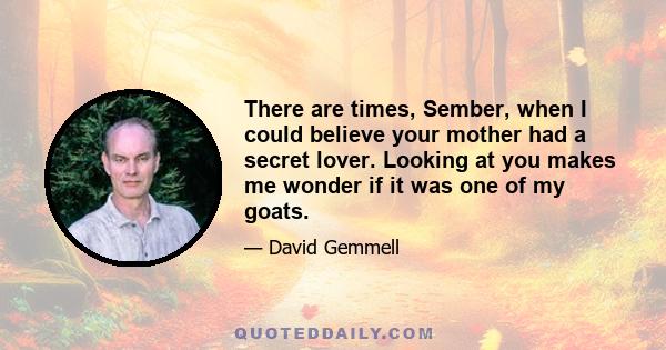 There are times, Sember, when I could believe your mother had a secret lover. Looking at you makes me wonder if it was one of my goats.