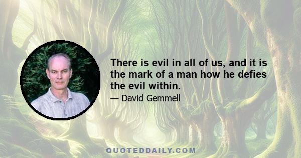 There is evil in all of us, and it is the mark of a man how he defies the evil within.