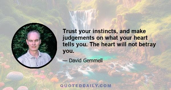 Trust your instincts, and make judgements on what your heart tells you. The heart will not betray you.