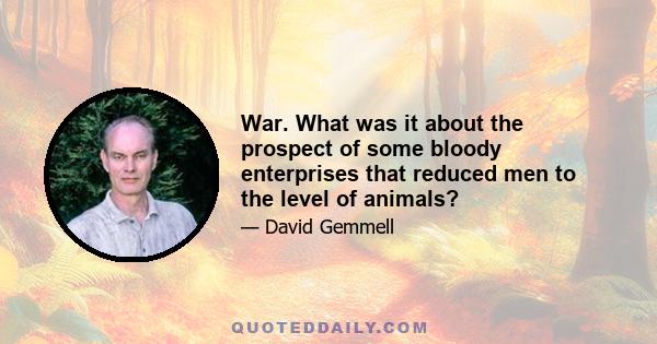 War. What was it about the prospect of some bloody enterprises that reduced men to the level of animals?