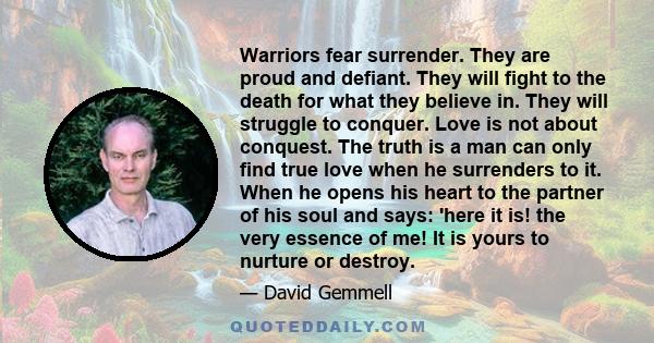 Warriors fear surrender. They are proud and defiant. They will fight to the death for what they believe in. They will struggle to conquer. Love is not about conquest. The truth is a man can only find true love when he