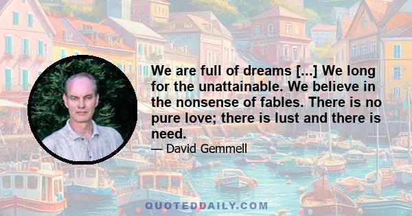 We are full of dreams [...] We long for the unattainable. We believe in the nonsense of fables. There is no pure love; there is lust and there is need.