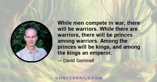 While men compete in war, there will be warriors. While there are warriors, there will be princes among warriors. Among the princes will be kings, and among the kings an emperor.