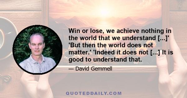 Win or lose, we achieve nothing in the world that we understand [...]' 'But then the world does not matter.' 'Indeed it does not [...] It is good to understand that.