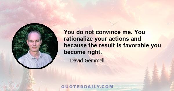 You do not convince me. You rationalize your actions and because the result is favorable you become right.