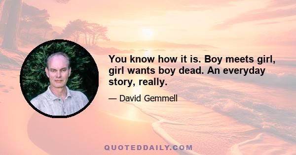 You know how it is. Boy meets girl, girl wants boy dead. An everyday story, really.