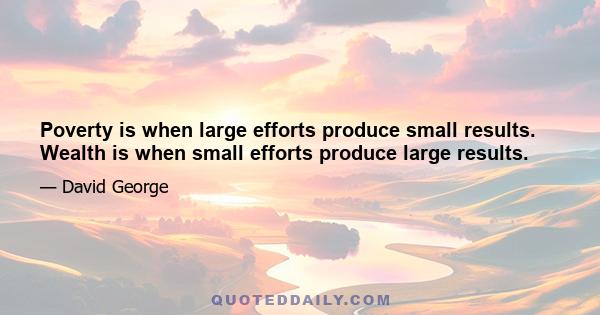 Poverty is when large efforts produce small results. Wealth is when small efforts produce large results.