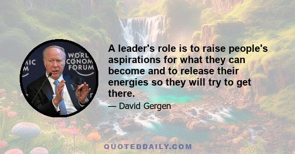 A leader's role is to raise people's aspirations for what they can become and to release their energies so they will try to get there.