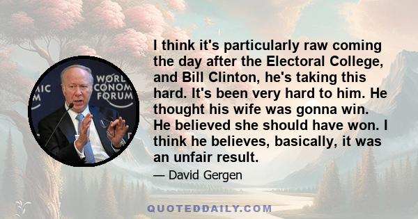 I think it's particularly raw coming the day after the Electoral College, and Bill Clinton, he's taking this hard. It's been very hard to him. He thought his wife was gonna win. He believed she should have won. I think