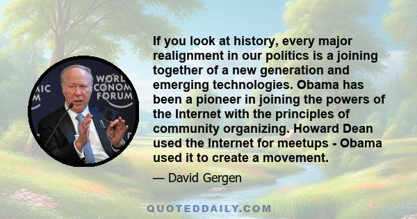 If you look at history, every major realignment in our politics is a joining together of a new generation and emerging technologies. Obama has been a pioneer in joining the powers of the Internet with the principles of