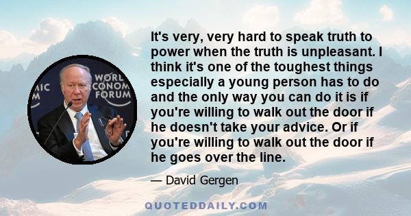 It's very, very hard to speak truth to power when the truth is unpleasant. I think it's one of the toughest things especially a young person has to do and the only way you can do it is if you're willing to walk out the