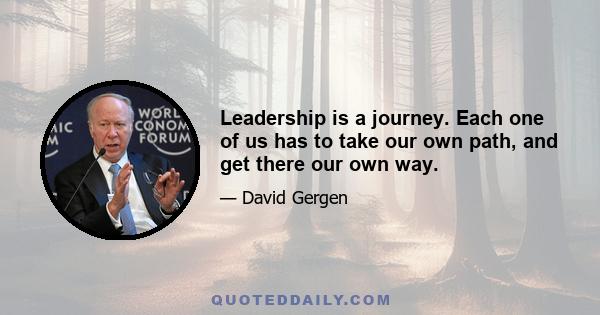 Leadership is a journey. Each one of us has to take our own path, and get there our own way.