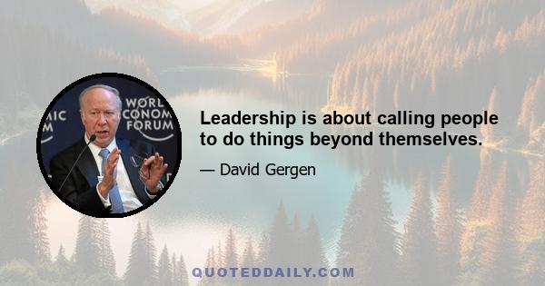 Leadership is about calling people to do things beyond themselves.