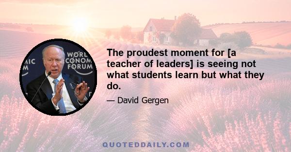 The proudest moment for [a teacher of leaders] is seeing not what students learn but what they do.